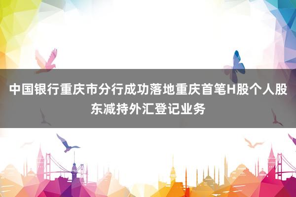 中国银行重庆市分行成功落地重庆首笔H股个人股东减持外汇登记业务