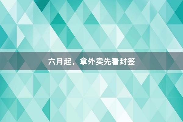 六月起，拿外卖先看封签