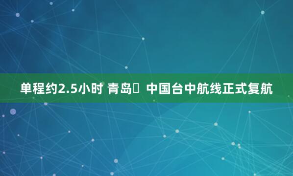 单程约2.5小时 青岛⇌中国台中航线正式复航