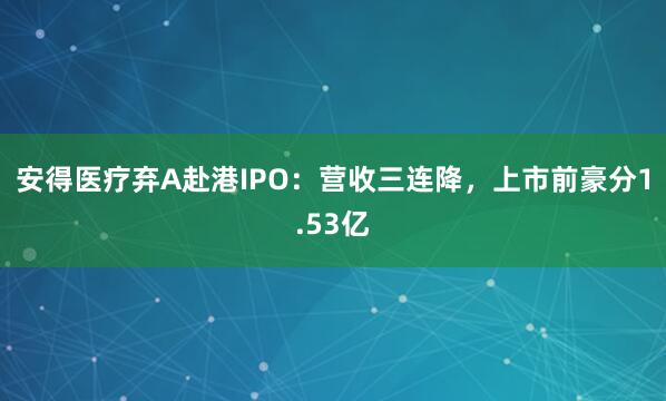 安得医疗弃A赴港IPO：营收三连降，上市前豪分1.53亿