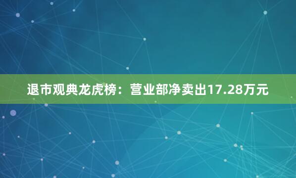 退市观典龙虎榜：营业部净卖出17.28万元