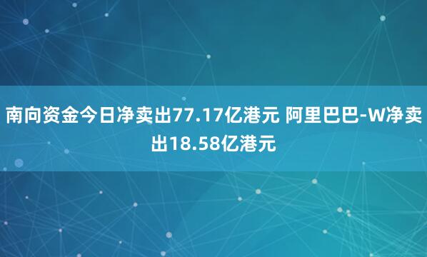 南向资金今日净卖出77.17亿港元 阿里巴巴-W净卖出18.58亿港元