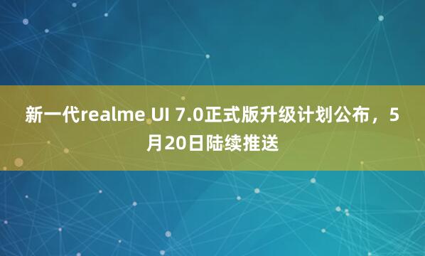 新一代realme UI 7.0正式版升级计划公布，5月20日陆续推送