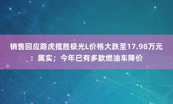 销售回应路虎揽胜极光L价格大跌至17.98万元:属实;今年已有多款燃油车降价