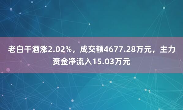 老白干酒涨2.02%，成交额4677.28万元，主力资金净流入15.03万元