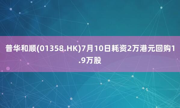 普华和顺(01358.HK)7月10日耗资2万港元回购1.9万股