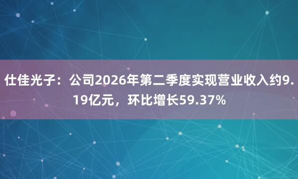 仕佳光子：公司2026年第二季度实现营业收入约9.19亿元，环比增长59.37%