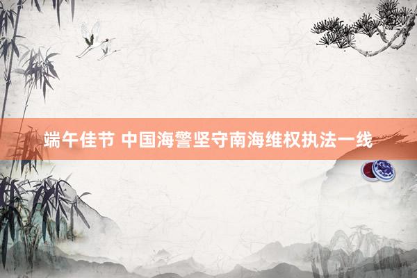 端午佳节 中国海警坚守南海维权执法一线