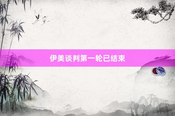 伊美谈判第一轮已结束