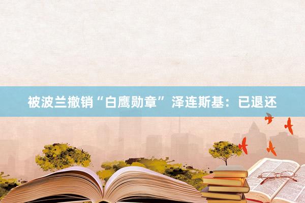 被波兰撤销“白鹰勋章” 泽连斯基：已退还