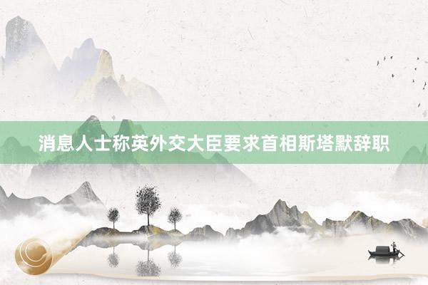消息人士称英外交大臣要求首相斯塔默辞职