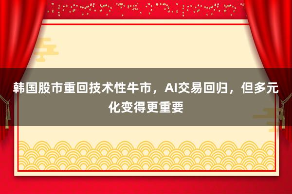 韩国股市重回技术性牛市，AI交易回归，但多元化变得更重要
