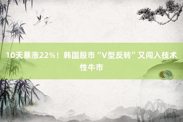 10天暴涨22%！韩国股市“V型反转”又闯入技术性牛市
