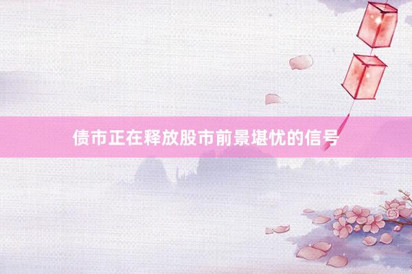 债市正在释放股市前景堪忧的信号