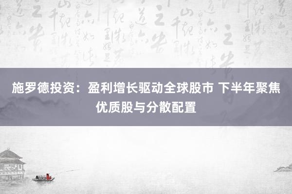 施罗德投资：盈利增长驱动全球股市 下半年聚焦优质股与分散配置