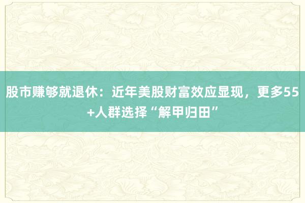 股市赚够就退休：近年美股财富效应显现，更多55+人群选择“解甲归田”