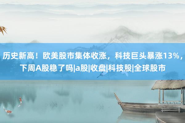 历史新高！欧美股市集体收涨，科技巨头暴涨13%，下周A股稳了吗|a股|收盘|科技股|全球股市