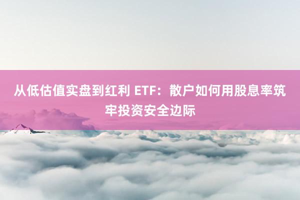 从低估值实盘到红利 ETF：散户如何用股息率筑牢投资安全边际
