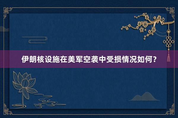 伊朗核设施在美军空袭中受损情况如何？