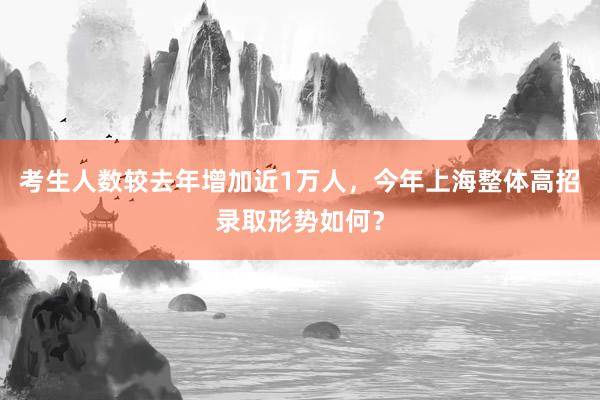 考生人数较去年增加近1万人，今年上海整体高招录取形势如何？