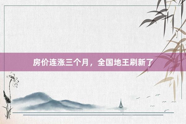 房价连涨三个月，全国地王刷新了