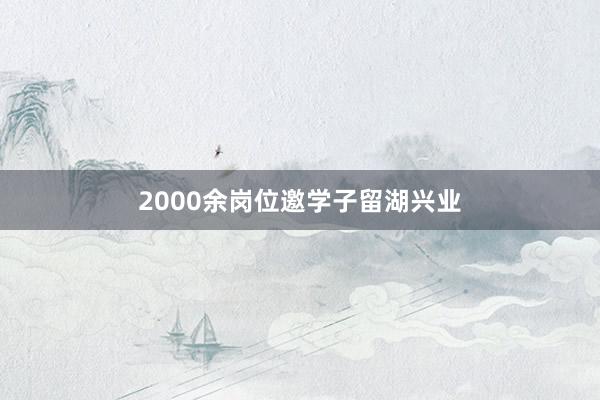 2000余岗位邀学子留湖兴业