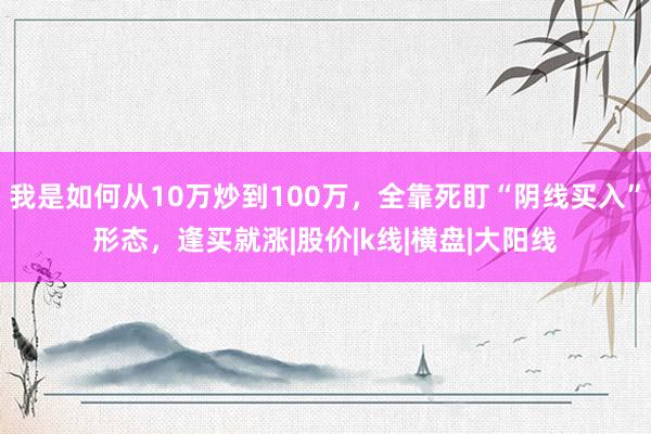 我是如何从10万炒到100万，全靠死盯“阴线买入”形态，逢买就涨|股价|k线|横盘|大阳线