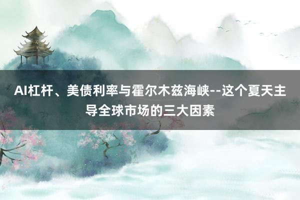 AI杠杆、美债利率与霍尔木兹海峡--这个夏天主导全球市场的三大因素