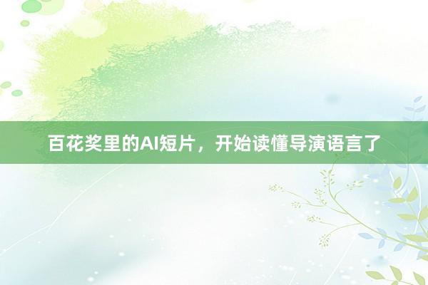百花奖里的AI短片，开始读懂导演语言了