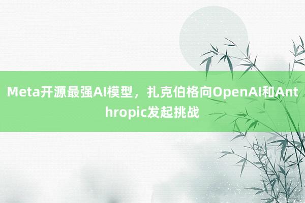 Meta开源最强AI模型，扎克伯格向OpenAI和Anthropic发起挑战