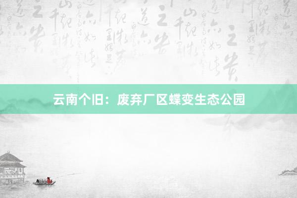 云南个旧：废弃厂区蝶变生态公园