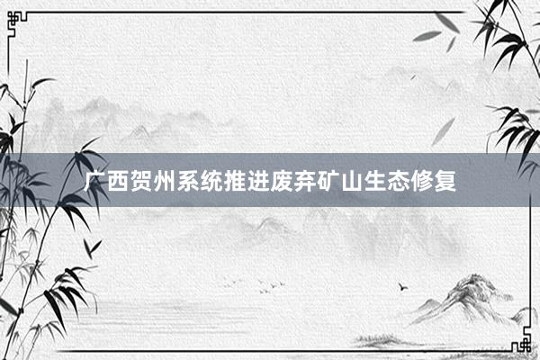 广西贺州系统推进废弃矿山生态修复