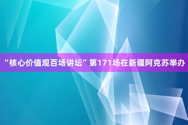 “核心价值观百场讲坛”第171场在新疆阿克苏举办