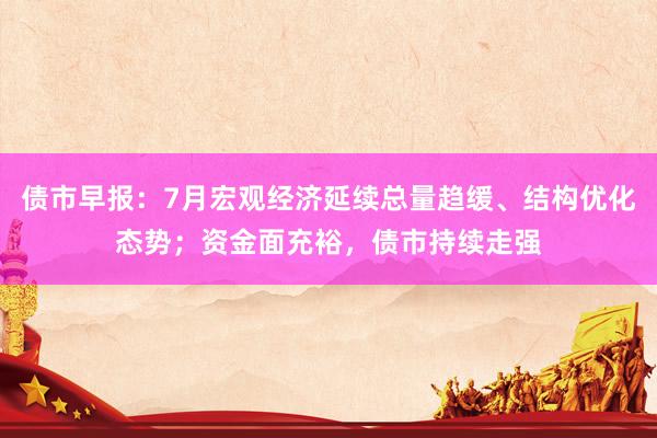债市早报：7月宏观经济延续总量趋缓、结构优化态势；资金面充裕，债市持续走强