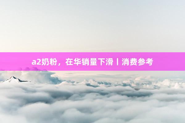 a2奶粉，在华销量下滑丨消费参考