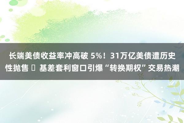 长端美债收益率冲高破 5%！31万亿美债遭历史性抛售  基差套利窗口引爆“转换期权”交易热潮