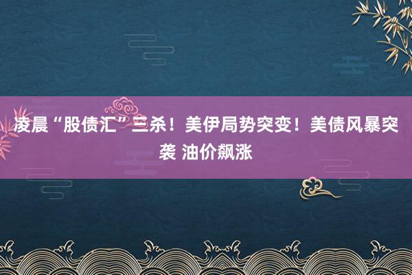凌晨“股债汇”三杀！美伊局势突变！美债风暴突袭 油价飙涨