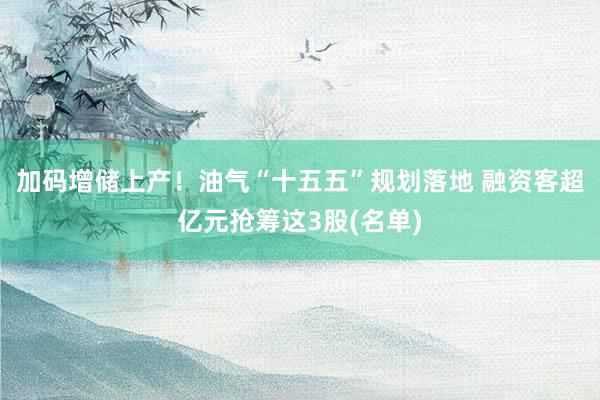 加码增储上产！油气“十五五”规划落地 融资客超亿元抢筹这3股(名单)