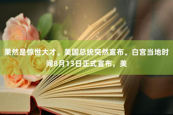 果然是惊世大才。美国总统突然宣布。白宫当地时间8月13日正式宣布，美