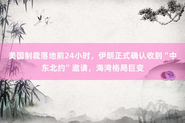 美国制裁落地前24小时，伊朗正式确认收到“中东北约”邀请，海湾格局巨变