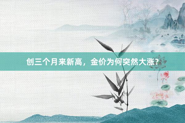 创三个月来新高，金价为何突然大涨？