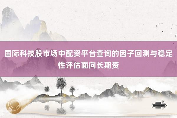 国际科技股市场中配资平台查询的因子回测与稳定性评估面向长期资