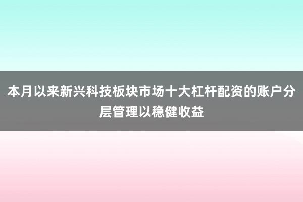 本月以来新兴科技板块市场十大杠杆配资的账户分层管理以稳健收益