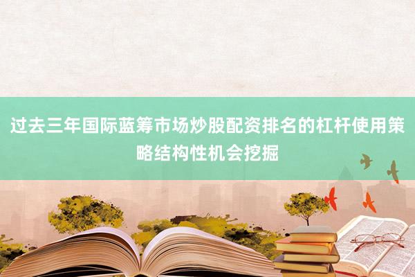 过去三年国际蓝筹市场炒股配资排名的杠杆使用策略结构性机会挖掘