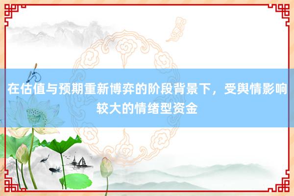 在估值与预期重新博弈的阶段背景下，受舆情影响较大的情绪型资金