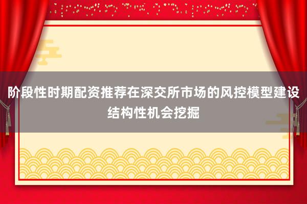 阶段性时期配资推荐在深交所市场的风控模型建设结构性机会挖掘