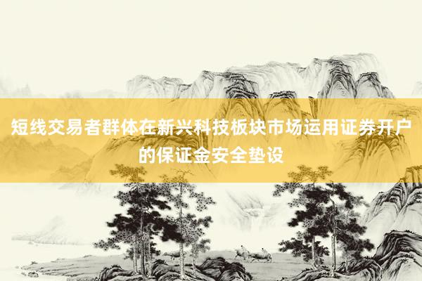 短线交易者群体在新兴科技板块市场运用证券开户的保证金安全垫设