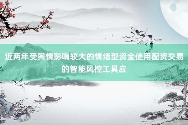 近两年受舆情影响较大的情绪型资金使用配资交易的智能风控工具应