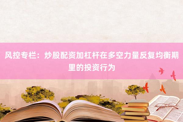 风控专栏：炒股配资加杠杆在多空力量反复均衡期里的投资行为