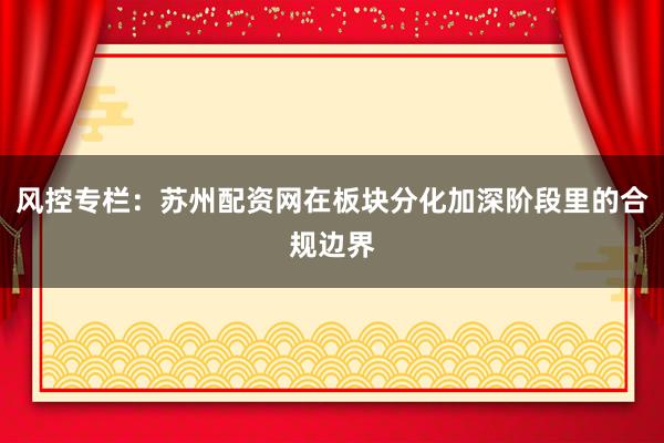 风控专栏：苏州配资网在板块分化加深阶段里的合规边界